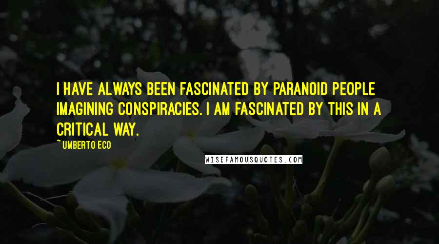 Umberto Eco Quotes: I have always been fascinated by paranoid people imagining conspiracies. I am fascinated by this in a critical way.