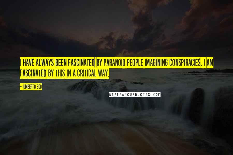 Umberto Eco Quotes: I have always been fascinated by paranoid people imagining conspiracies. I am fascinated by this in a critical way.