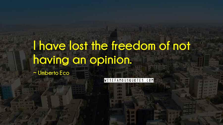 Umberto Eco Quotes: I have lost the freedom of not having an opinion.