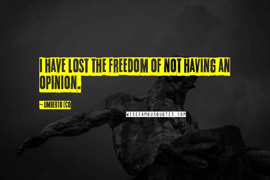 Umberto Eco Quotes: I have lost the freedom of not having an opinion.