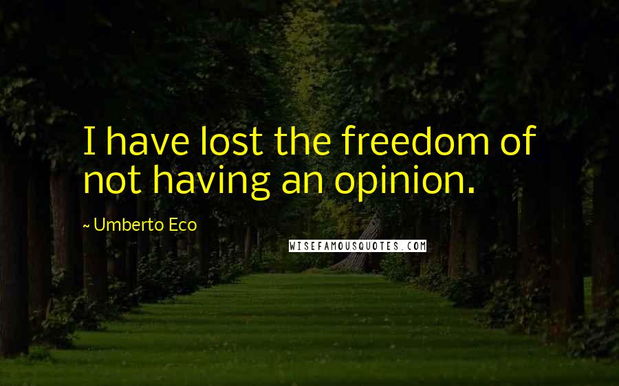 Umberto Eco Quotes: I have lost the freedom of not having an opinion.