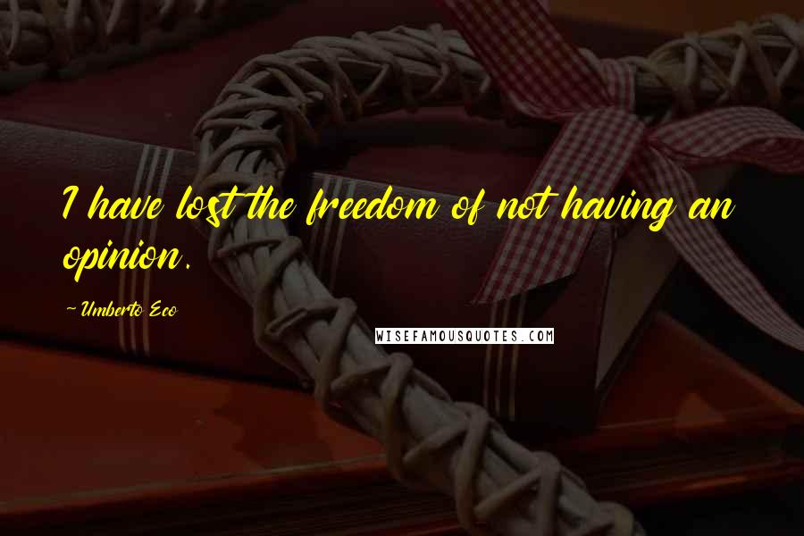 Umberto Eco Quotes: I have lost the freedom of not having an opinion.