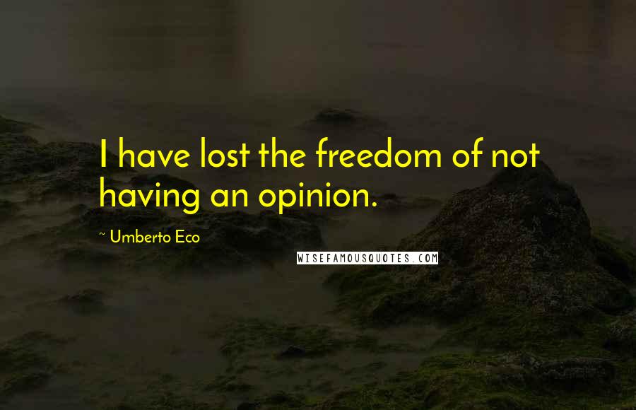 Umberto Eco Quotes: I have lost the freedom of not having an opinion.