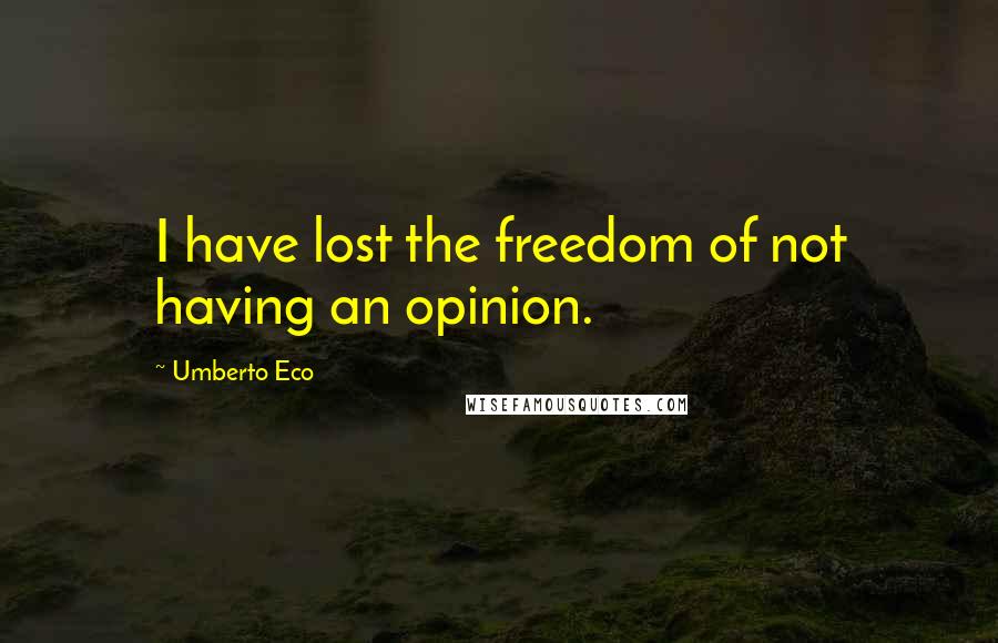 Umberto Eco Quotes: I have lost the freedom of not having an opinion.