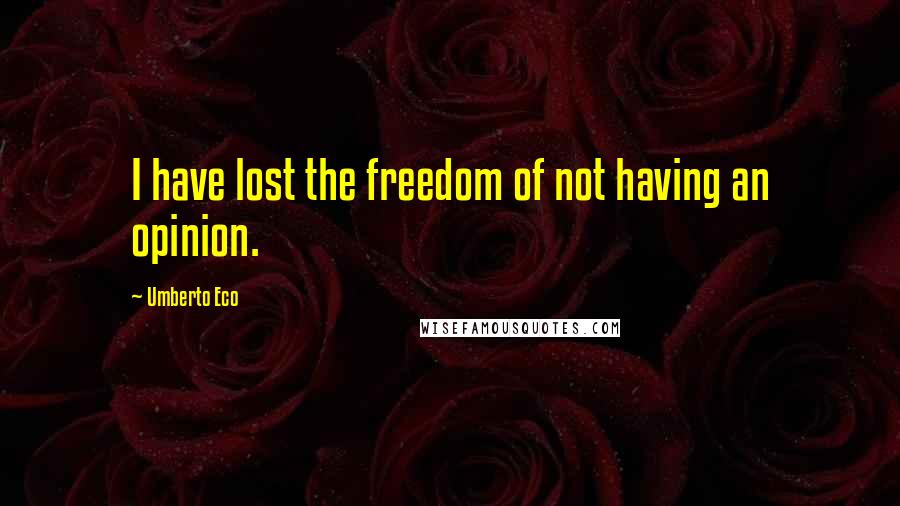 Umberto Eco Quotes: I have lost the freedom of not having an opinion.