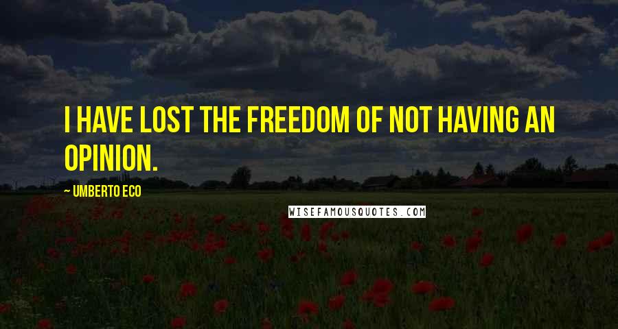 Umberto Eco Quotes: I have lost the freedom of not having an opinion.