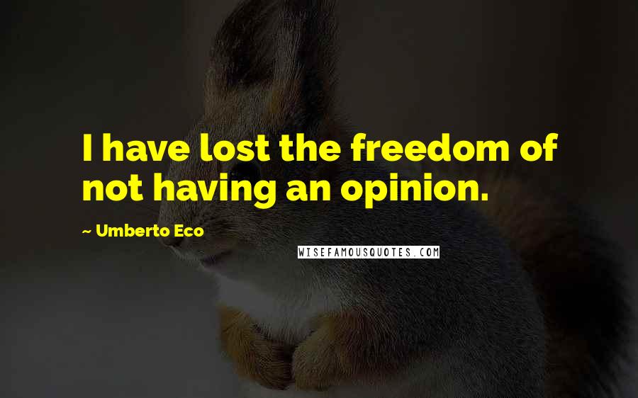 Umberto Eco Quotes: I have lost the freedom of not having an opinion.