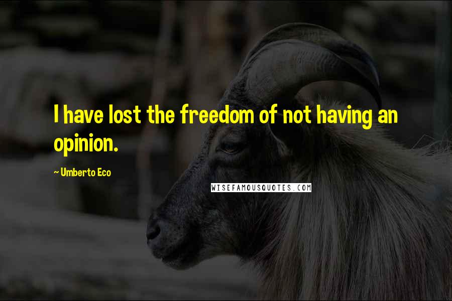 Umberto Eco Quotes: I have lost the freedom of not having an opinion.