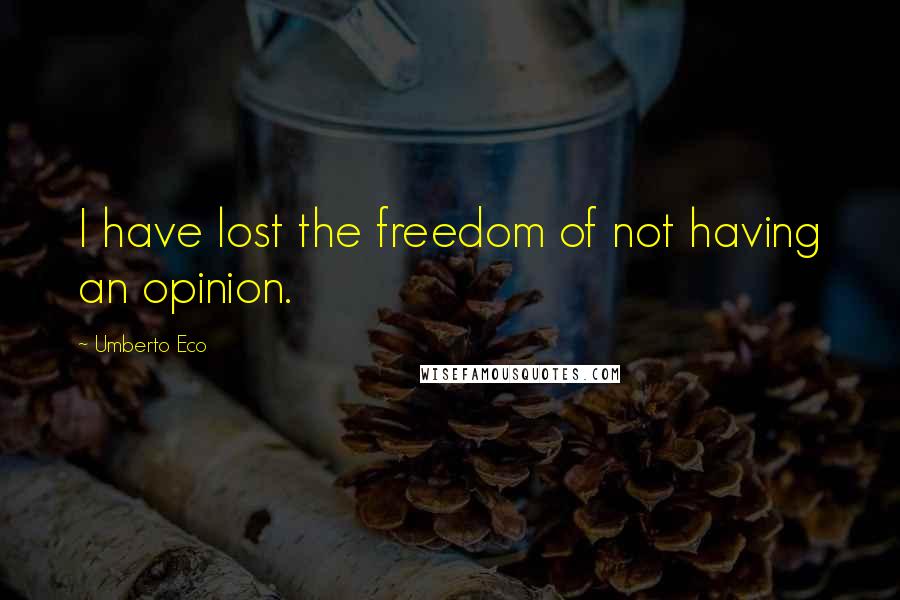 Umberto Eco Quotes: I have lost the freedom of not having an opinion.