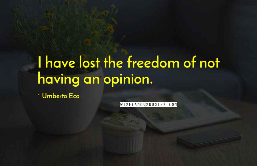 Umberto Eco Quotes: I have lost the freedom of not having an opinion.