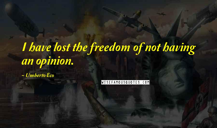 Umberto Eco Quotes: I have lost the freedom of not having an opinion.