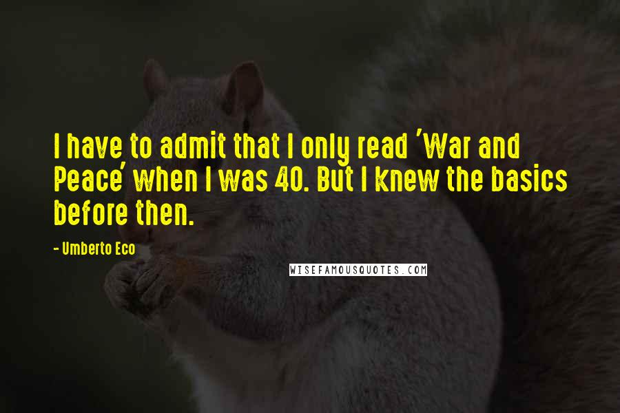 Umberto Eco Quotes: I have to admit that I only read 'War and Peace' when I was 40. But I knew the basics before then.