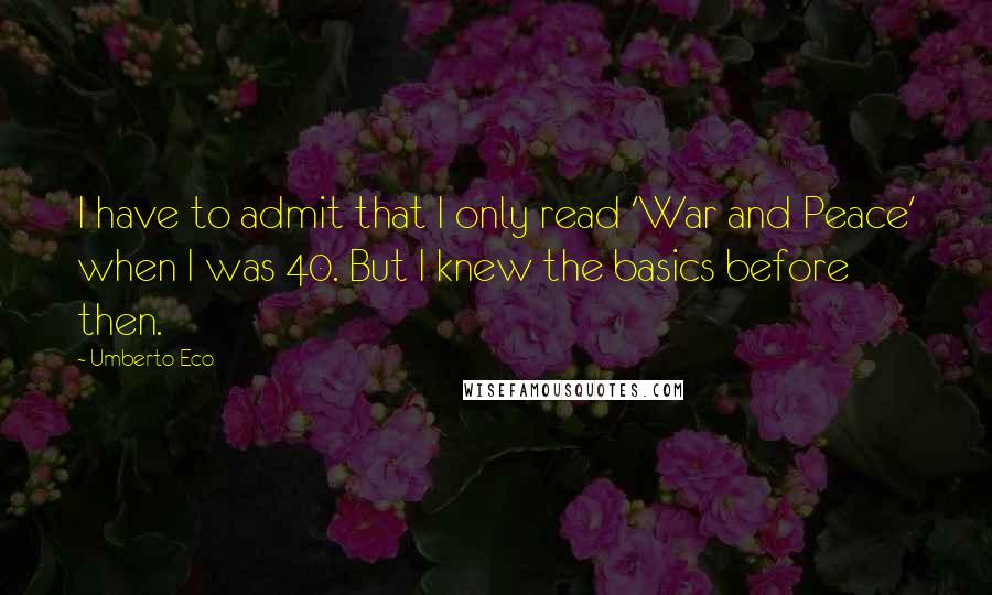 Umberto Eco Quotes: I have to admit that I only read 'War and Peace' when I was 40. But I knew the basics before then.