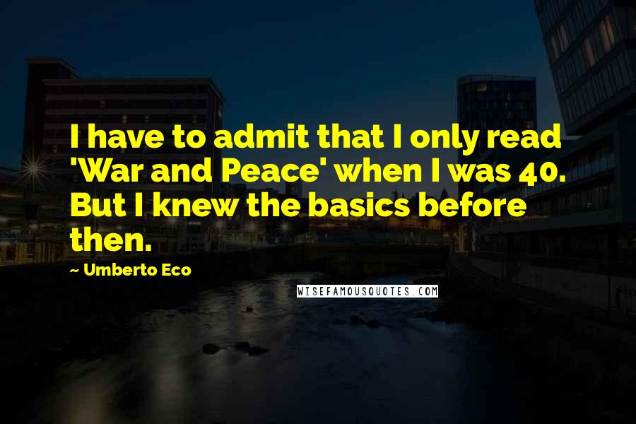 Umberto Eco Quotes: I have to admit that I only read 'War and Peace' when I was 40. But I knew the basics before then.