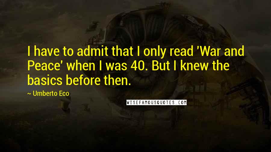 Umberto Eco Quotes: I have to admit that I only read 'War and Peace' when I was 40. But I knew the basics before then.