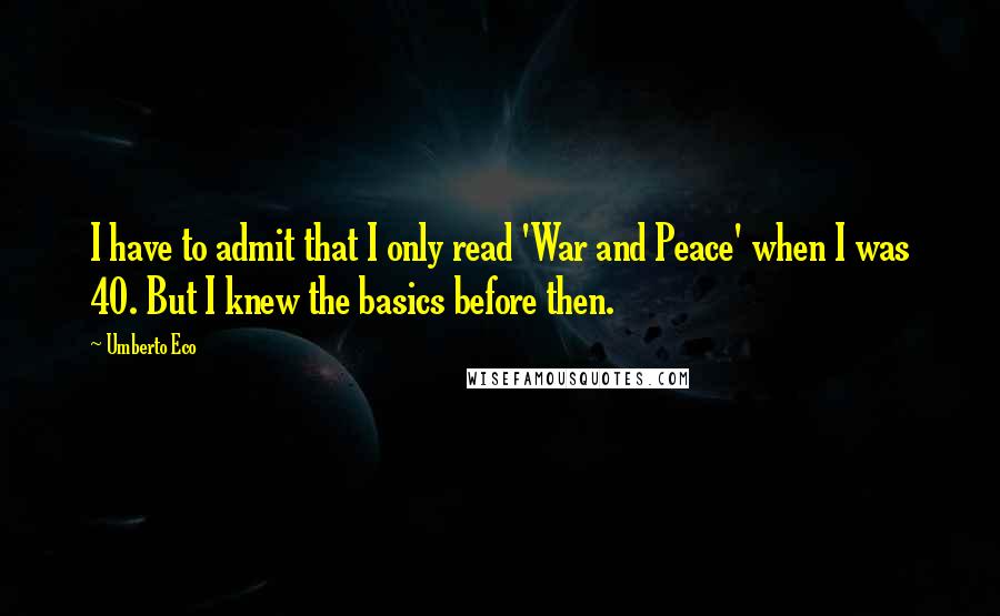 Umberto Eco Quotes: I have to admit that I only read 'War and Peace' when I was 40. But I knew the basics before then.