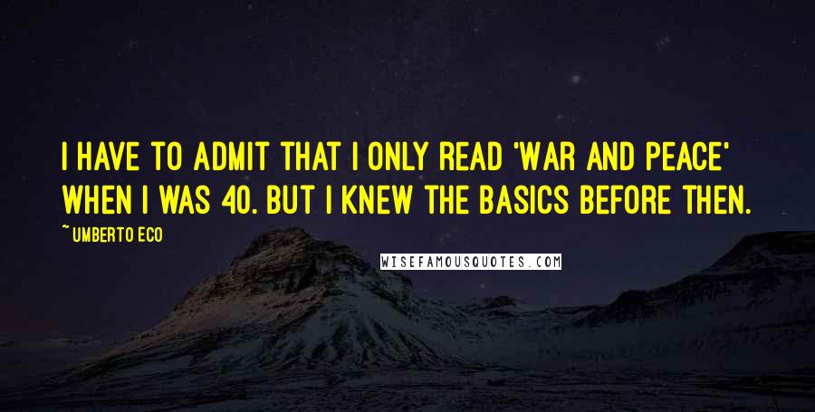 Umberto Eco Quotes: I have to admit that I only read 'War and Peace' when I was 40. But I knew the basics before then.