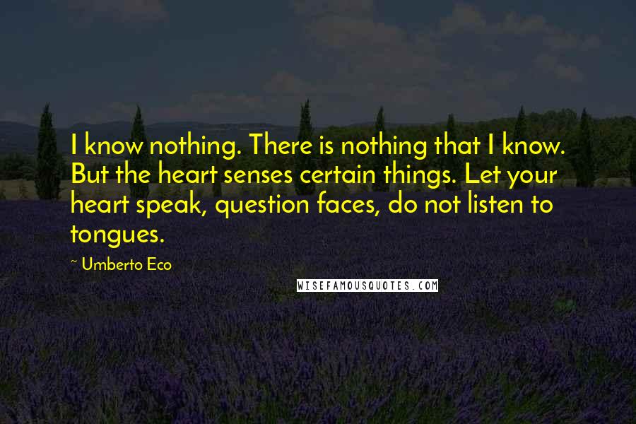 Umberto Eco Quotes: I know nothing. There is nothing that I know. But the heart senses certain things. Let your heart speak, question faces, do not listen to tongues.
