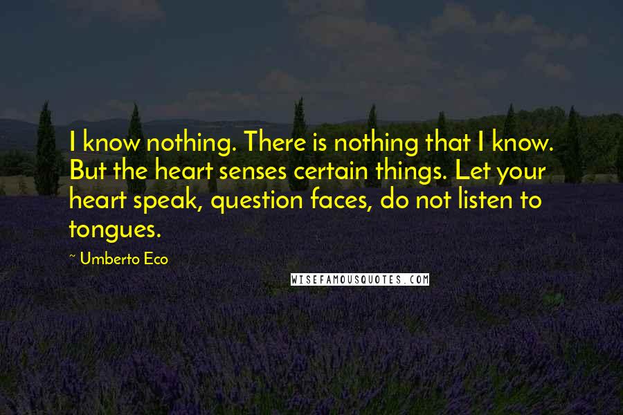 Umberto Eco Quotes: I know nothing. There is nothing that I know. But the heart senses certain things. Let your heart speak, question faces, do not listen to tongues.