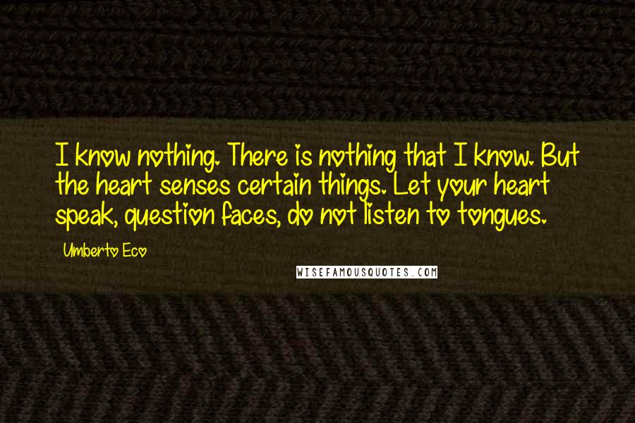 Umberto Eco Quotes: I know nothing. There is nothing that I know. But the heart senses certain things. Let your heart speak, question faces, do not listen to tongues.