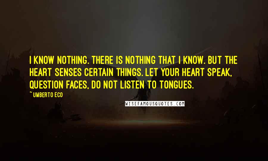 Umberto Eco Quotes: I know nothing. There is nothing that I know. But the heart senses certain things. Let your heart speak, question faces, do not listen to tongues.