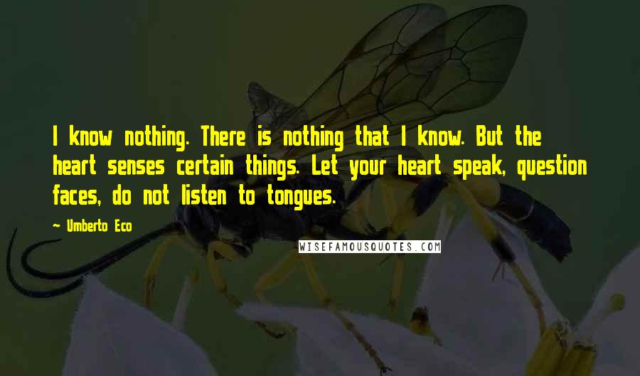 Umberto Eco Quotes: I know nothing. There is nothing that I know. But the heart senses certain things. Let your heart speak, question faces, do not listen to tongues.