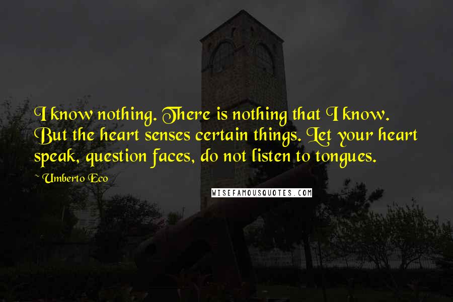 Umberto Eco Quotes: I know nothing. There is nothing that I know. But the heart senses certain things. Let your heart speak, question faces, do not listen to tongues.
