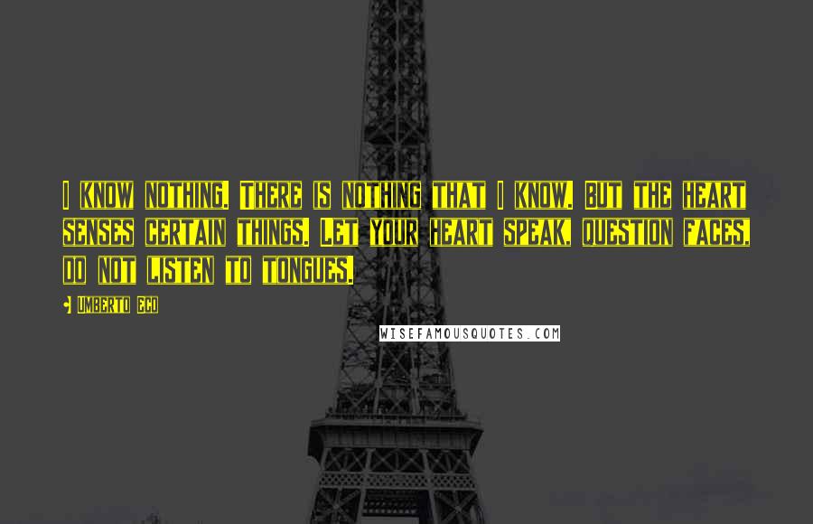 Umberto Eco Quotes: I know nothing. There is nothing that I know. But the heart senses certain things. Let your heart speak, question faces, do not listen to tongues.