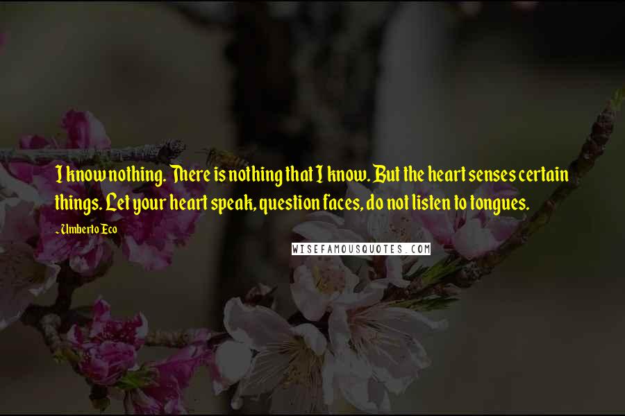 Umberto Eco Quotes: I know nothing. There is nothing that I know. But the heart senses certain things. Let your heart speak, question faces, do not listen to tongues.