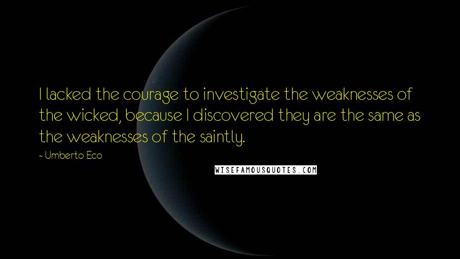 Umberto Eco Quotes: I lacked the courage to investigate the weaknesses of the wicked, because I discovered they are the same as the weaknesses of the saintly.