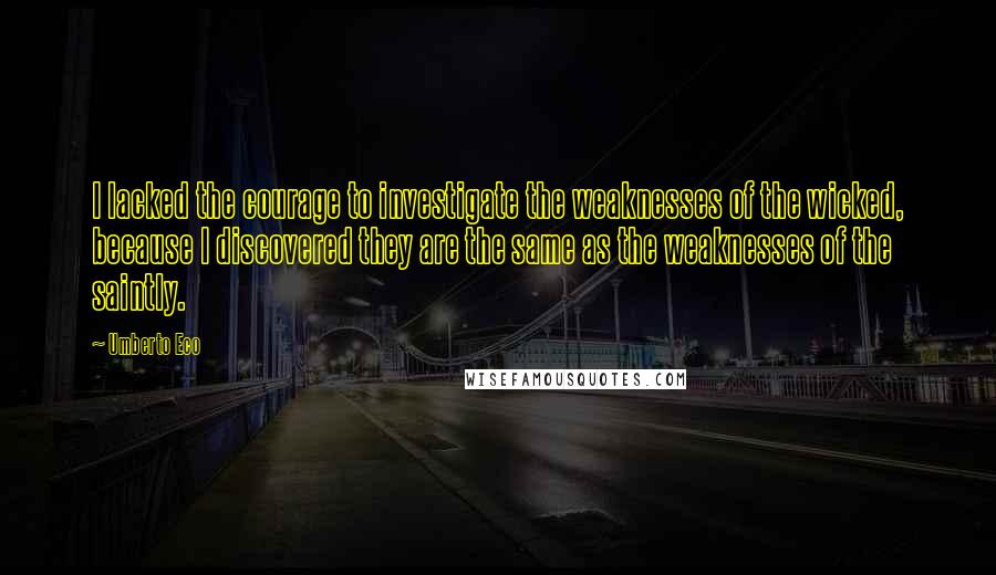 Umberto Eco Quotes: I lacked the courage to investigate the weaknesses of the wicked, because I discovered they are the same as the weaknesses of the saintly.