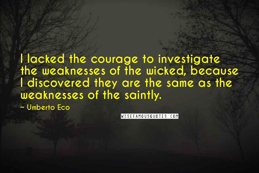 Umberto Eco Quotes: I lacked the courage to investigate the weaknesses of the wicked, because I discovered they are the same as the weaknesses of the saintly.