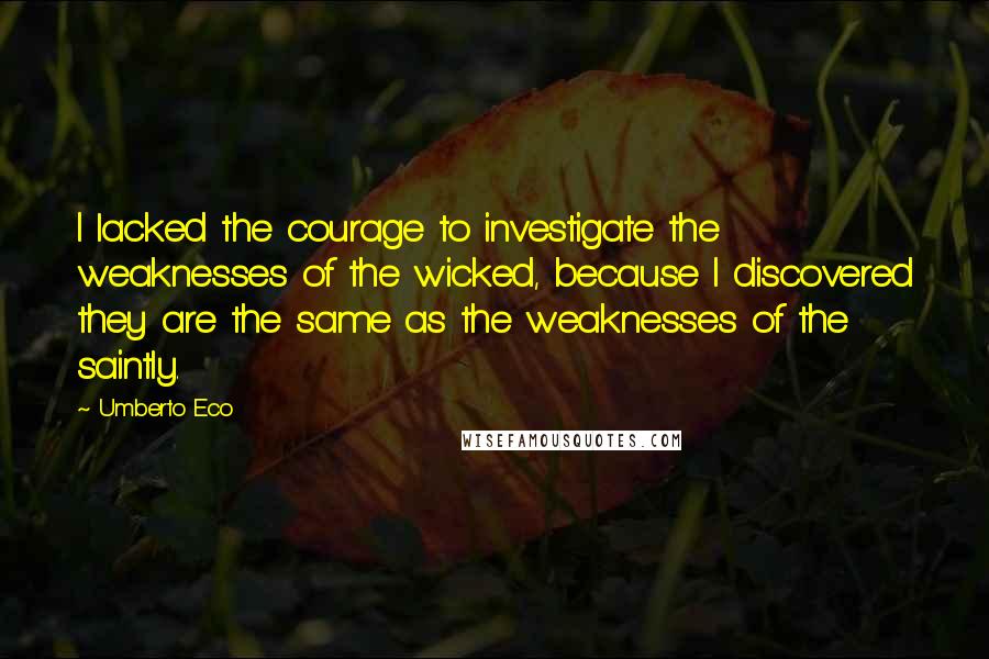 Umberto Eco Quotes: I lacked the courage to investigate the weaknesses of the wicked, because I discovered they are the same as the weaknesses of the saintly.