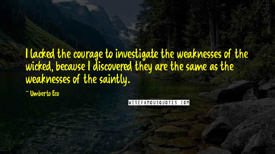 Umberto Eco Quotes: I lacked the courage to investigate the weaknesses of the wicked, because I discovered they are the same as the weaknesses of the saintly.