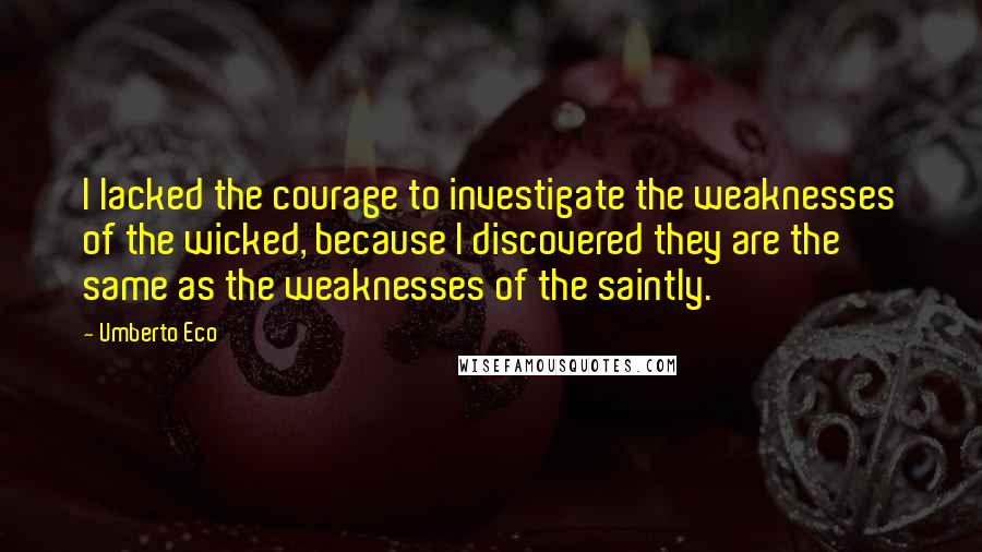 Umberto Eco Quotes: I lacked the courage to investigate the weaknesses of the wicked, because I discovered they are the same as the weaknesses of the saintly.