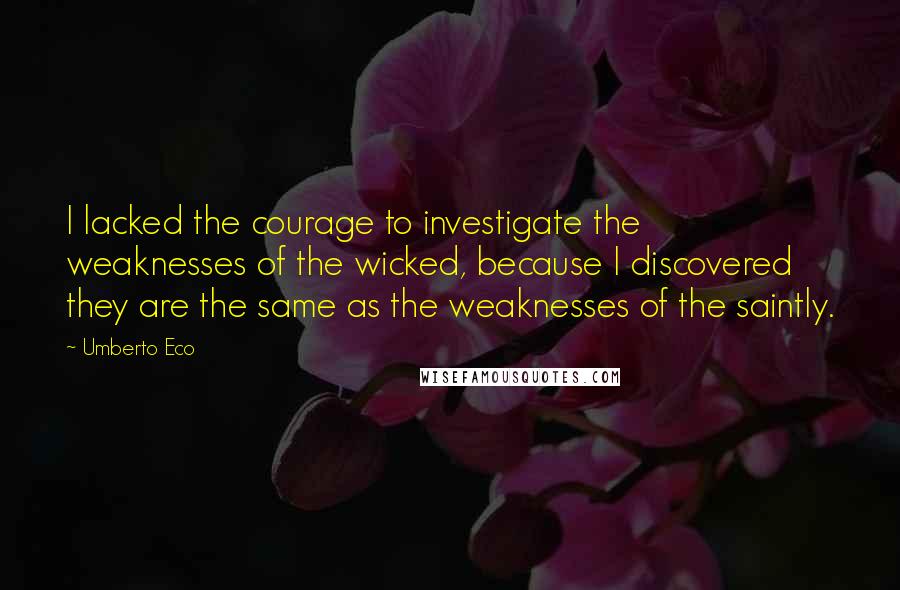 Umberto Eco Quotes: I lacked the courage to investigate the weaknesses of the wicked, because I discovered they are the same as the weaknesses of the saintly.