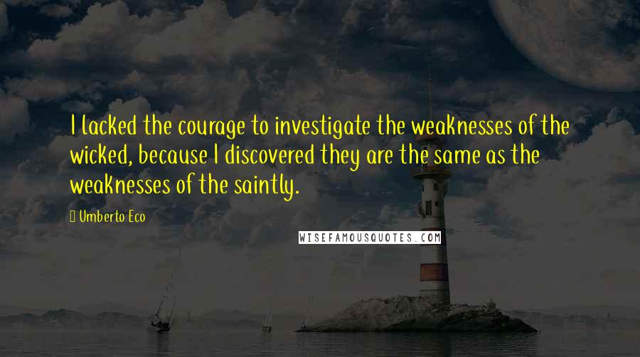 Umberto Eco Quotes: I lacked the courage to investigate the weaknesses of the wicked, because I discovered they are the same as the weaknesses of the saintly.