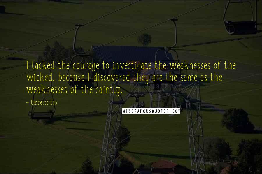 Umberto Eco Quotes: I lacked the courage to investigate the weaknesses of the wicked, because I discovered they are the same as the weaknesses of the saintly.