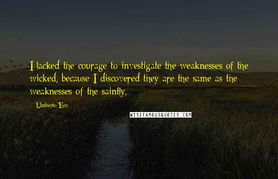 Umberto Eco Quotes: I lacked the courage to investigate the weaknesses of the wicked, because I discovered they are the same as the weaknesses of the saintly.