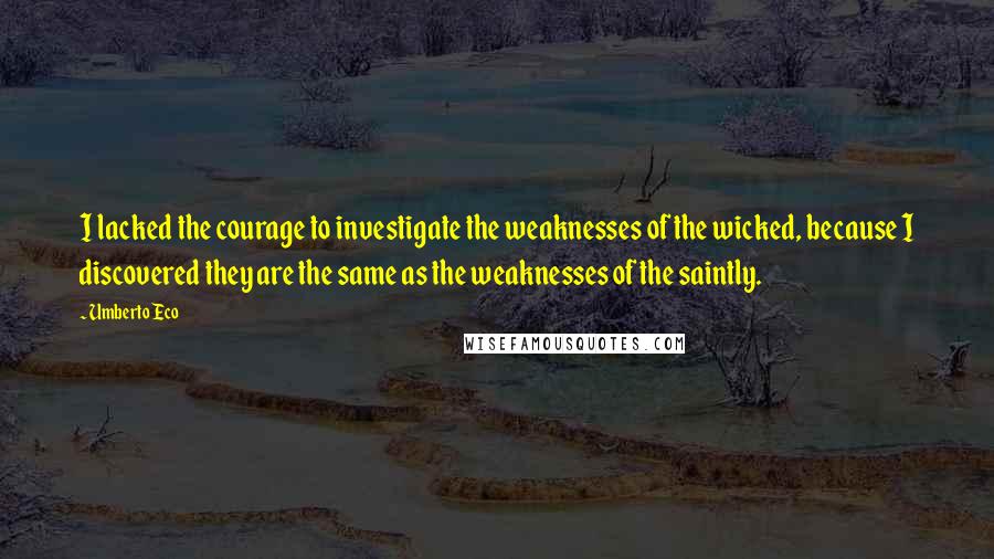 Umberto Eco Quotes: I lacked the courage to investigate the weaknesses of the wicked, because I discovered they are the same as the weaknesses of the saintly.