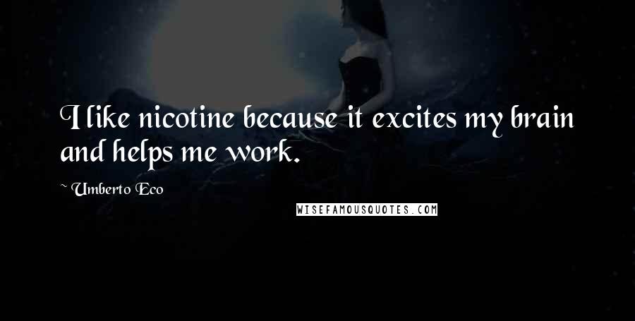 Umberto Eco Quotes: I like nicotine because it excites my brain and helps me work.