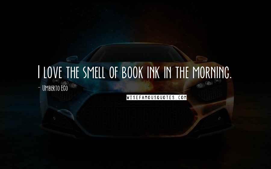 Umberto Eco Quotes: I love the smell of book ink in the morning.