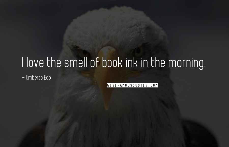 Umberto Eco Quotes: I love the smell of book ink in the morning.