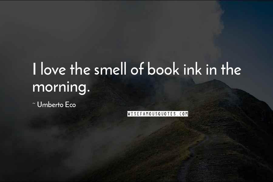 Umberto Eco Quotes: I love the smell of book ink in the morning.