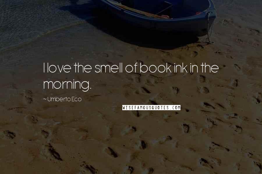 Umberto Eco Quotes: I love the smell of book ink in the morning.