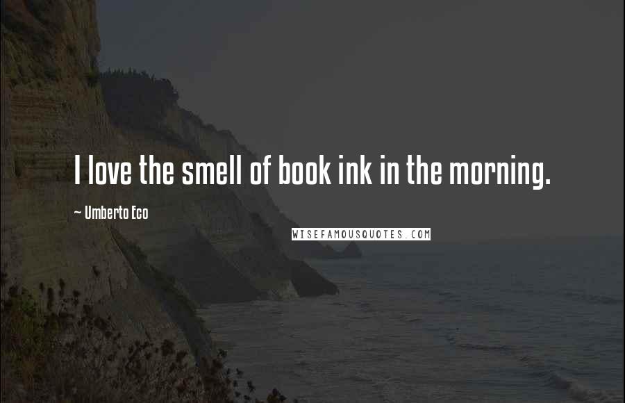 Umberto Eco Quotes: I love the smell of book ink in the morning.