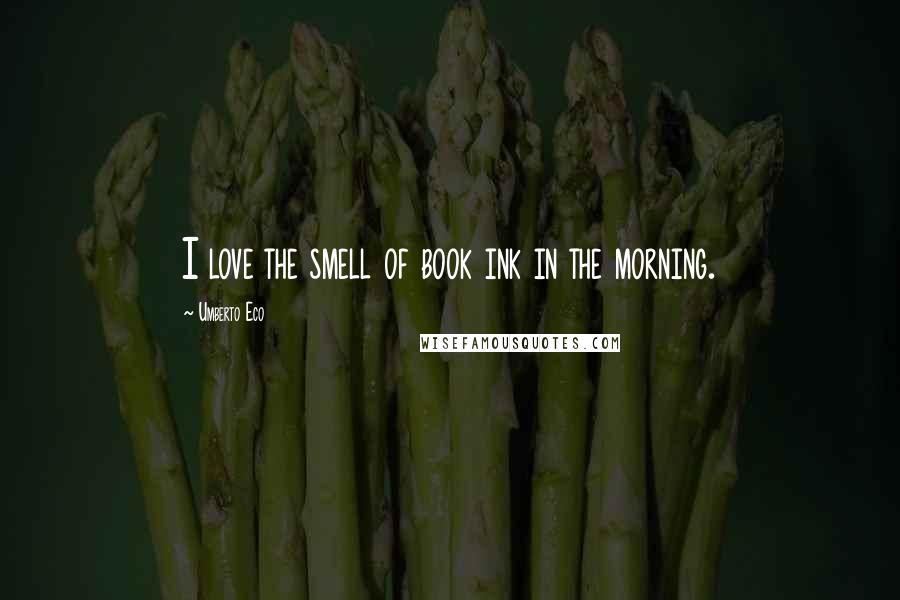 Umberto Eco Quotes: I love the smell of book ink in the morning.