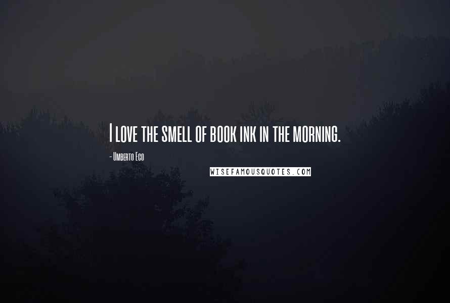 Umberto Eco Quotes: I love the smell of book ink in the morning.