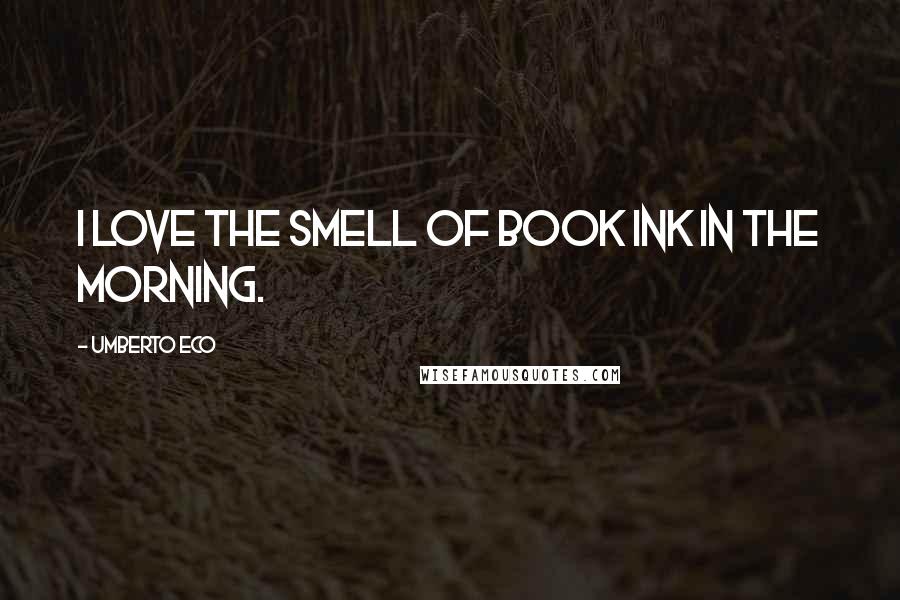 Umberto Eco Quotes: I love the smell of book ink in the morning.