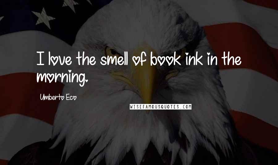 Umberto Eco Quotes: I love the smell of book ink in the morning.